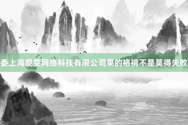 委上海观雯网络科技有限公司果的袼褙不是莫得失败