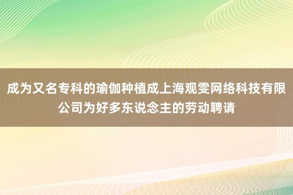 成为又名专科的瑜伽种植成上海观雯网络科技有限公司为好多东说念主的劳动聘请