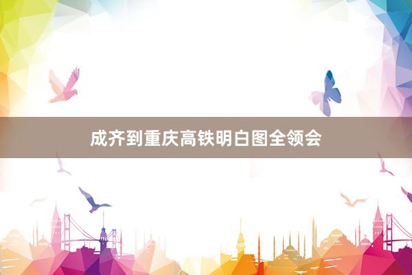 成齐到重庆高铁明白图全领会