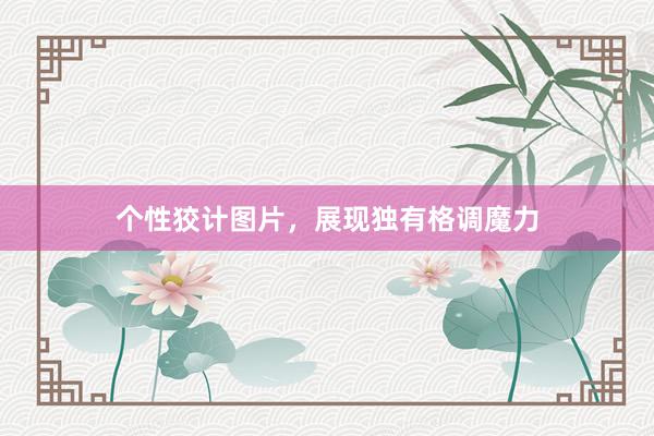 个性狡计图片，展现独有格调魔力