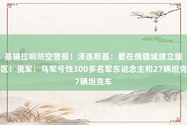 基辅拉响防空警报！泽连斯基：要在俄疆城建立缓冲区！俄军：乌军亏蚀300多名军东说念主和27辆坦克车