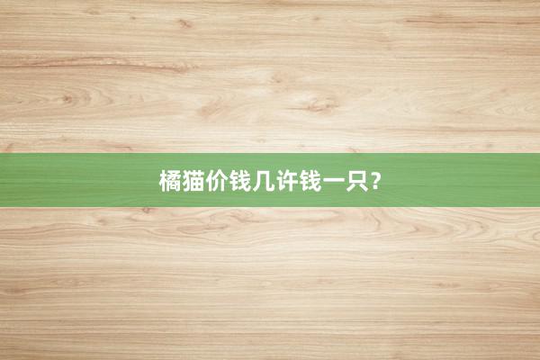 橘猫价钱几许钱一只？