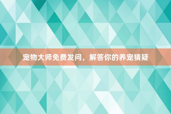 宠物大师免费发问，解答你的养宠猜疑